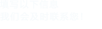 填寫(xiě)以下信息，我們會(huì)在第一時(shí)間聯(lián)系您！